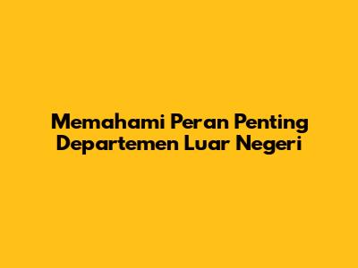 Memahami Peran Penting Departemen Luar Negeri