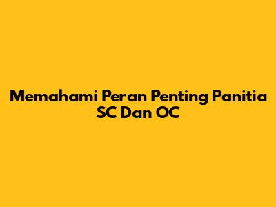 Memahami Peran Penting Panitia SC Dan OC