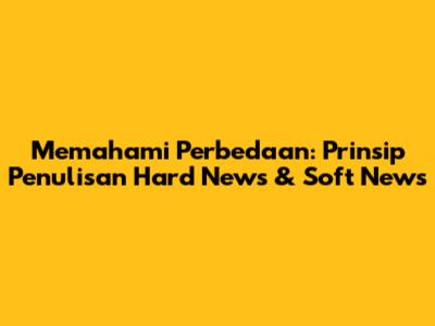 Memahami Perbedaan: Prinsip Penulisan Hard News & Soft News
