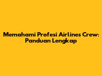 Memahami Profesi Airlines Crew: Panduan Lengkap