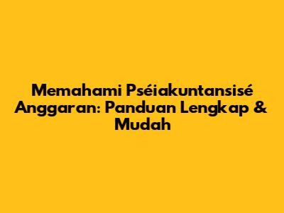 Memahami Pséiakuntansisé Anggaran: Panduan Lengkap & Mudah