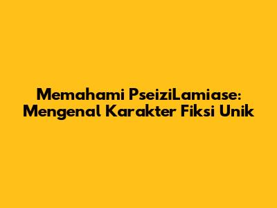 Memahami PseiziLamiase: Mengenal Karakter Fiksi Unik