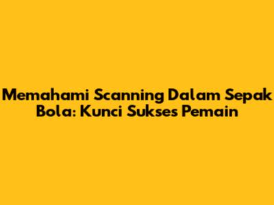 Memahami Scanning Dalam Sepak Bola: Kunci Sukses Pemain