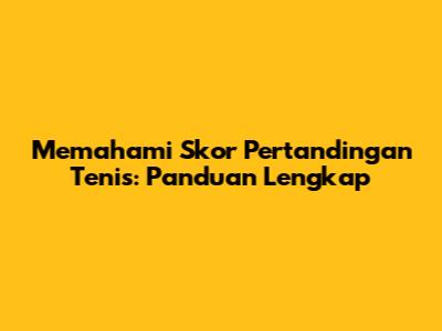 Memahami Skor Pertandingan Tenis: Panduan Lengkap