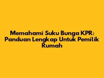 Memahami Suku Bunga KPR: Panduan Lengkap Untuk Pemilik Rumah