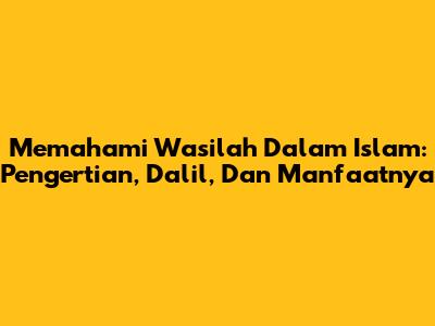 Memahami Wasilah Dalam Islam: Pengertian, Dalil, Dan Manfaatnya