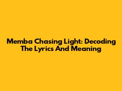 Memba Chasing Light: Decoding The Lyrics And Meaning