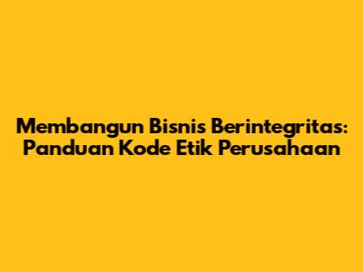 Membangun Bisnis Berintegritas: Panduan Kode Etik Perusahaan
