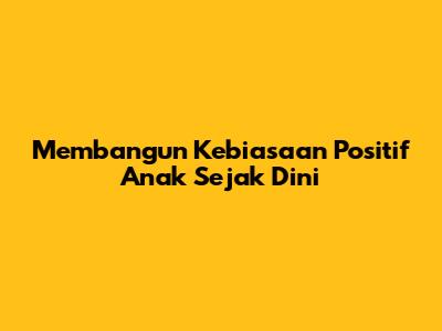 Membangun Kebiasaan Positif Anak Sejak Dini