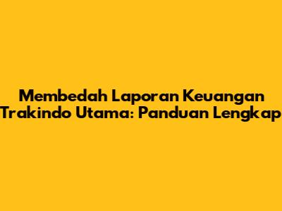 Membedah Laporan Keuangan Trakindo Utama: Panduan Lengkap