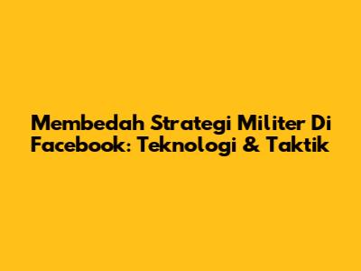 Membedah Strategi Militer Di Facebook: Teknologi & Taktik