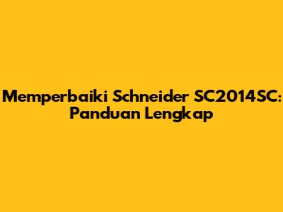 Memperbaiki Schneider SC2014SC: Panduan Lengkap