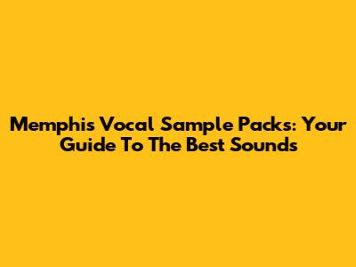 Memphis Vocal Sample Packs: Your Guide To The Best Sounds