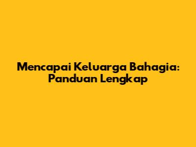 Mencapai Keluarga Bahagia: Panduan Lengkap