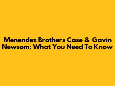 Menendez Brothers Case & Gavin Newsom: What You Need To Know