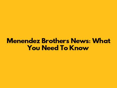 Menendez Brothers News: What You Need To Know