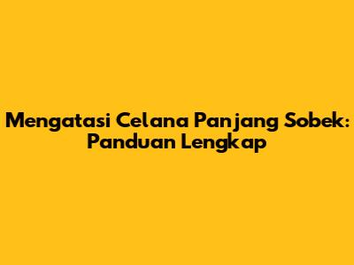 Mengatasi Celana Panjang Sobek: Panduan Lengkap