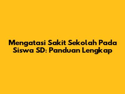 Mengatasi Sakit Sekolah Pada Siswa SD: Panduan Lengkap