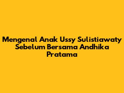 Mengenal Anak Ussy Sulistiawaty Sebelum Bersama Andhika Pratama