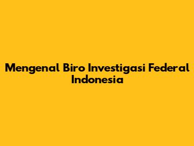Mengenal Biro Investigasi Federal Indonesia