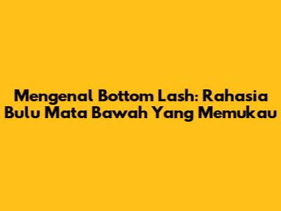 Mengenal Bottom Lash: Rahasia Bulu Mata Bawah Yang Memukau