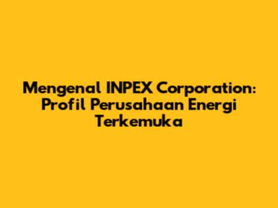 Mengenal INPEX Corporation: Profil Perusahaan Energi Terkemuka