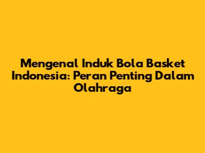 Mengenal Induk Bola Basket Indonesia: Peran Penting Dalam Olahraga