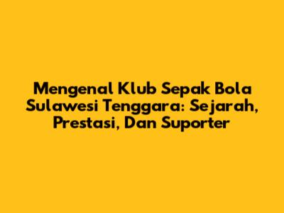 Mengenal Klub Sepak Bola Sulawesi Tenggara: Sejarah, Prestasi, Dan Suporter