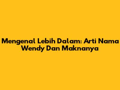 Mengenal Lebih Dalam: Arti Nama Wendy Dan Maknanya