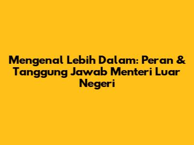 Mengenal Lebih Dalam: Peran & Tanggung Jawab Menteri Luar Negeri