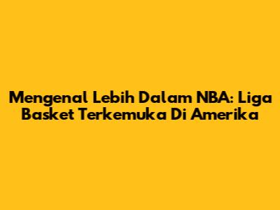 Mengenal Lebih Dalam NBA: Liga Basket Terkemuka Di Amerika