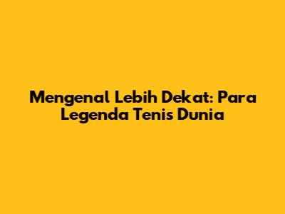 Mengenal Lebih Dekat: Para Legenda Tenis Dunia