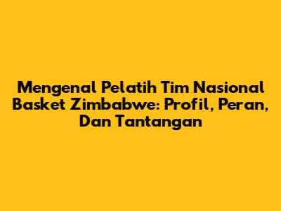 Mengenal Pelatih Tim Nasional Basket Zimbabwe: Profil, Peran, Dan Tantangan