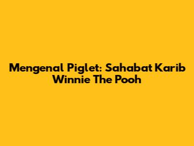 Mengenal Piglet: Sahabat Karib Winnie The Pooh