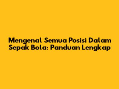 Mengenal Semua Posisi Dalam Sepak Bola: Panduan Lengkap