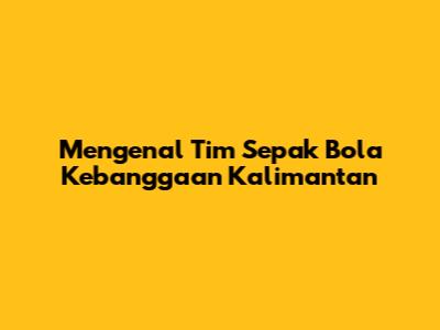 Mengenal Tim Sepak Bola Kebanggaan Kalimantan