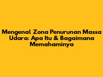 Mengenal Zona Penurunan Massa Udara: Apa Itu & Bagaimana Memahaminya