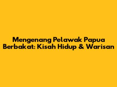 Mengenang Pelawak Papua Berbakat: Kisah Hidup & Warisan