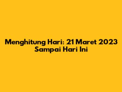 Menghitung Hari: 21 Maret 2023 Sampai Hari Ini