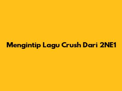 Mengintip Lagu Crush Dari 2NE1
