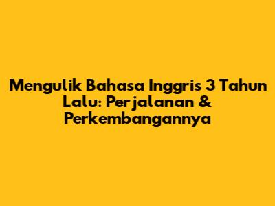 Mengulik Bahasa Inggris 3 Tahun Lalu: Perjalanan & Perkembangannya