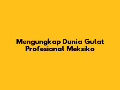 Mengungkap Dunia Gulat Profesional Meksiko