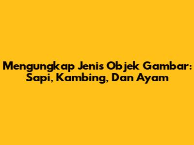 Mengungkap Jenis Objek Gambar: Sapi, Kambing, Dan Ayam