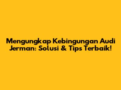 Mengungkap Kebingungan Audi Jerman: Solusi & Tips Terbaik!