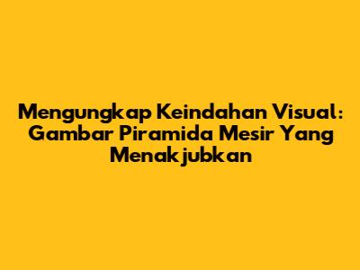 Mengungkap Keindahan Visual: Gambar Piramida Mesir Yang Menakjubkan