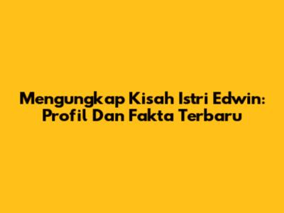Mengungkap Kisah Istri Edwin: Profil Dan Fakta Terbaru