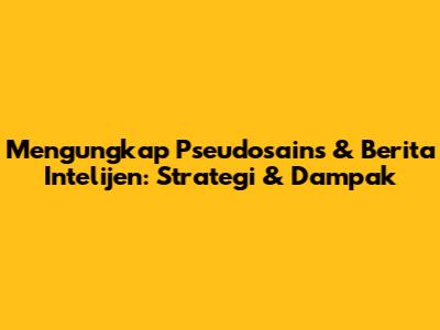 Mengungkap Pseudosains & Berita Intelijen: Strategi & Dampak