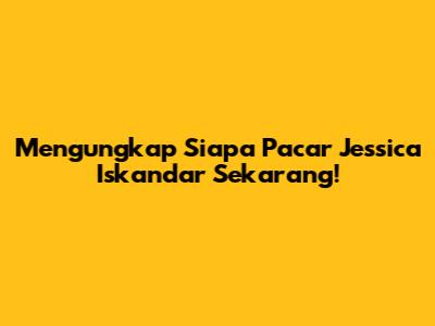 Mengungkap Siapa Pacar Jessica Iskandar Sekarang!
