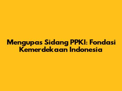 Mengupas Sidang PPKI: Fondasi Kemerdekaan Indonesia