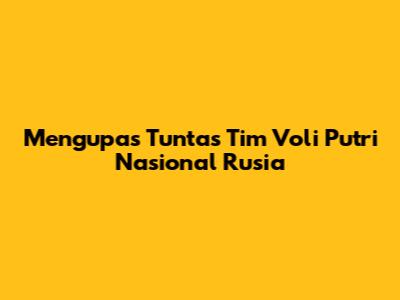 Mengupas Tuntas Tim Voli Putri Nasional Rusia
